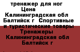 тренажер для ног › Цена ­ 2 000 - Калининградская обл., Балтийск г. Спортивные и туристические товары » Тренажеры   . Калининградская обл.,Балтийск г.